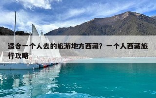 適合一個人去的旅游地方西藏？一個人西藏旅行攻略