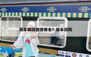 房車跟團(tuán)旅游報(bào)名？房車團(tuán)購(gòu)