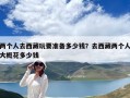 兩個(gè)人去西藏玩要準(zhǔn)備多少錢？去西藏兩個(gè)人大概花多少錢