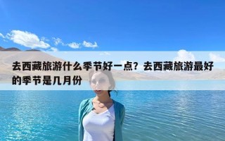 去西藏旅游什么季節好一點？去西藏旅游最好的季節是幾月份