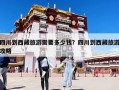 四川到西藏旅游需要多少錢？四川到西藏旅游攻略