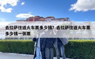 去拉薩往返火車票多少錢？去拉薩往返火車票多少錢一張票