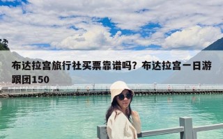 布達(dá)拉宮旅行社買票靠譜嗎？布達(dá)拉宮一日游跟團(tuán)150
