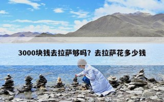 3000塊錢去拉薩夠嗎？去拉薩花多少錢