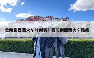 貴陽到西藏火車時刻表？貴陽到西藏火車路線
