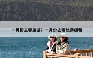 一月份去哪旅游？一月份去哪旅游暖和