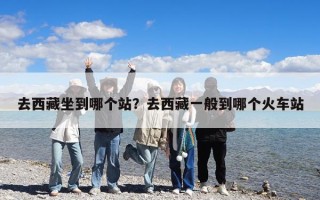去西藏坐到哪個站？去西藏一般到哪個火車站