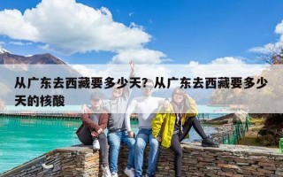從廣東去西藏要多少天？從廣東去西藏要多少天的核酸