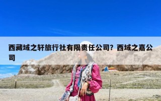 西藏域之軒旅行社有限責(zé)任公司？西域之嘉公司