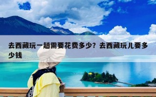 去西藏玩一趟需要花費多少？去西藏玩兒要多少錢