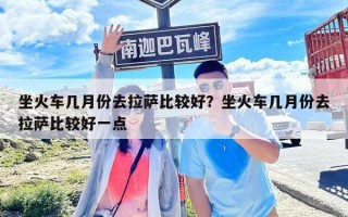 坐火車幾月份去拉薩比較好？坐火車幾月份去拉薩比較好一點(diǎn)