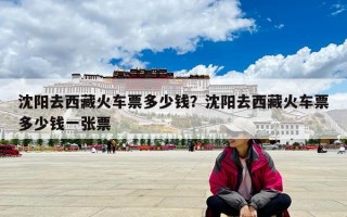 沈陽去西藏火車票多少錢？沈陽去西藏火車票多少錢一張票