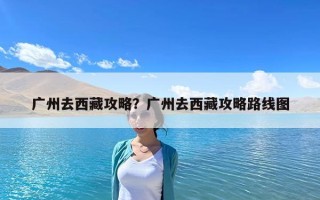 廣州去西藏攻略？廣州去西藏攻略路線圖