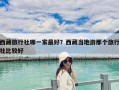 西藏旅行社哪一家最好？西藏當地游那個旅行社比較好