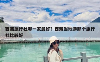 西藏旅行社哪一家最好？西藏當地游那個旅行社比較好