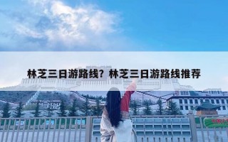 林芝三日游路線？林芝三日游路線推薦