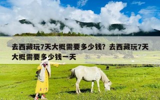 去西藏玩7天大概需要多少錢？去西藏玩7天大概需要多少錢一天
