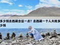 多少錢去西藏合適一點？去西藏一個人大概多少錢
