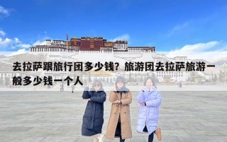 去拉薩跟旅行團多少錢？旅游團去拉薩旅游一般多少錢一個人
