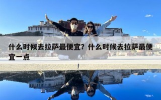 什么時(shí)候去拉薩最便宜？什么時(shí)候去拉薩最便宜一點(diǎn)
