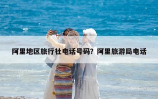 阿里地區旅行社電話號碼？阿里旅游局電話