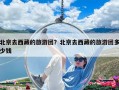 北京去西藏的旅游團？北京去西藏的旅游團多少錢
