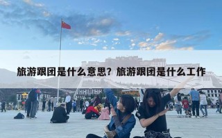 旅游跟團(tuán)是什么意思？旅游跟團(tuán)是什么工作
