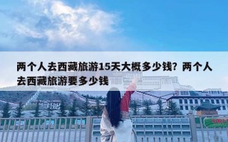 兩個人去西藏旅游15天大概多少錢？兩個人去西藏旅游要多少錢