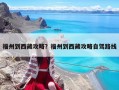 福州到西藏攻略？福州到西藏攻略自駕路線