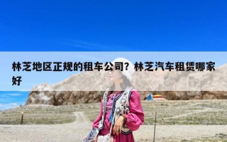 林芝地區正規的租車公司？林芝汽車租賃哪家好