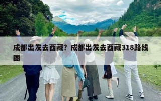 成都出發(fā)去西藏？成都出發(fā)去西藏318路線圖