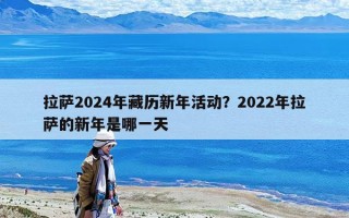 拉薩2024年藏歷新年活動(dòng)？2022年拉薩的新年是哪一天