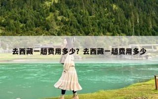 去西藏一趟費(fèi)用多少？去西藏一趟費(fèi)用多少