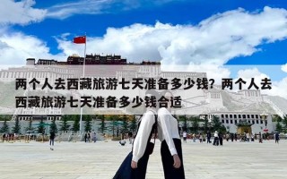 兩個(gè)人去西藏旅游七天準(zhǔn)備多少錢？兩個(gè)人去西藏旅游七天準(zhǔn)備多少錢合適