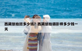 西藏旅拍團(tuán)多少錢？西藏旅拍攝影師多少錢一天