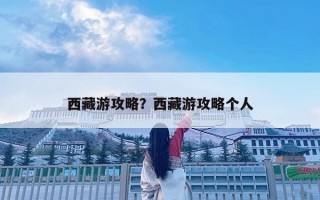西藏游攻略？西藏游攻略個(gè)人