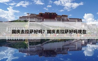 國慶去拉薩好嗎？國慶去拉薩好嗎現(xiàn)在
