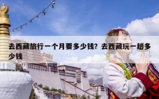 去西藏旅行一個(gè)月要多少錢？去西藏玩一趟多少錢