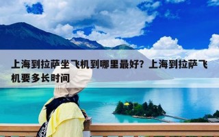 上海到拉薩坐飛機(jī)到哪里最好？上海到拉薩飛機(jī)要多長時間