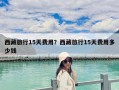 西藏旅行15天費(fèi)用？西藏旅行15天費(fèi)用多少錢