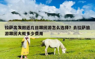 拉薩出發(fā)附近幾日跟團(tuán)游怎么選擇？去拉薩旅游跟團(tuán)大概多少費(fèi)用