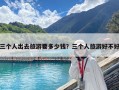 三個人出去旅游要多少錢？三個人旅游好不好