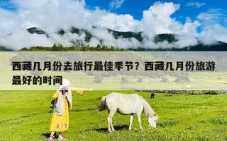 西藏幾月份去旅行最佳季節(jié)？西藏幾月份旅游最好的時(shí)間