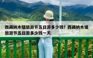 西藏納木錯旅游節五日游多少錢？西藏納木錯旅游節五日游多少錢一天