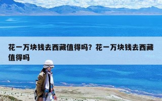 花一萬塊錢去西藏值得嗎？花一萬塊錢去西藏值得嗎