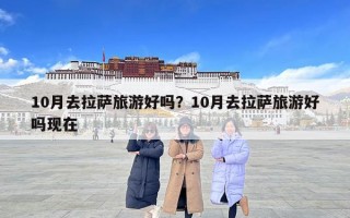 10月去拉薩旅游好嗎？10月去拉薩旅游好嗎現(xiàn)在