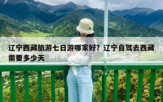 遼寧西藏旅游七日游哪家好？遼寧自駕去西藏需要多少天