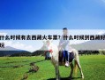 什么時候有去西藏火車票？什么時候到西藏好玩