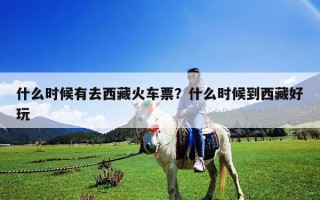 什么時候有去西藏火車票？什么時候到西藏好玩