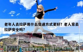 老年人去拉薩用什么交通方式更好？老人家去拉薩安全嗎?